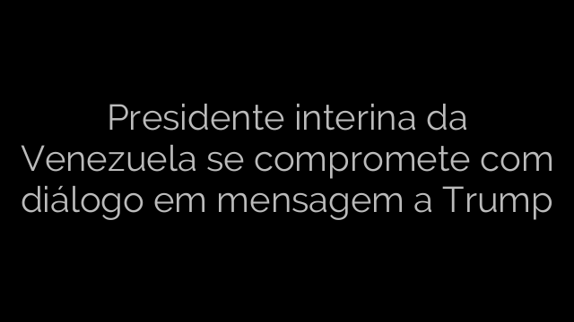 ​Presidente interina da Venezuela se compromete com diálogo em mensagem a Trump 